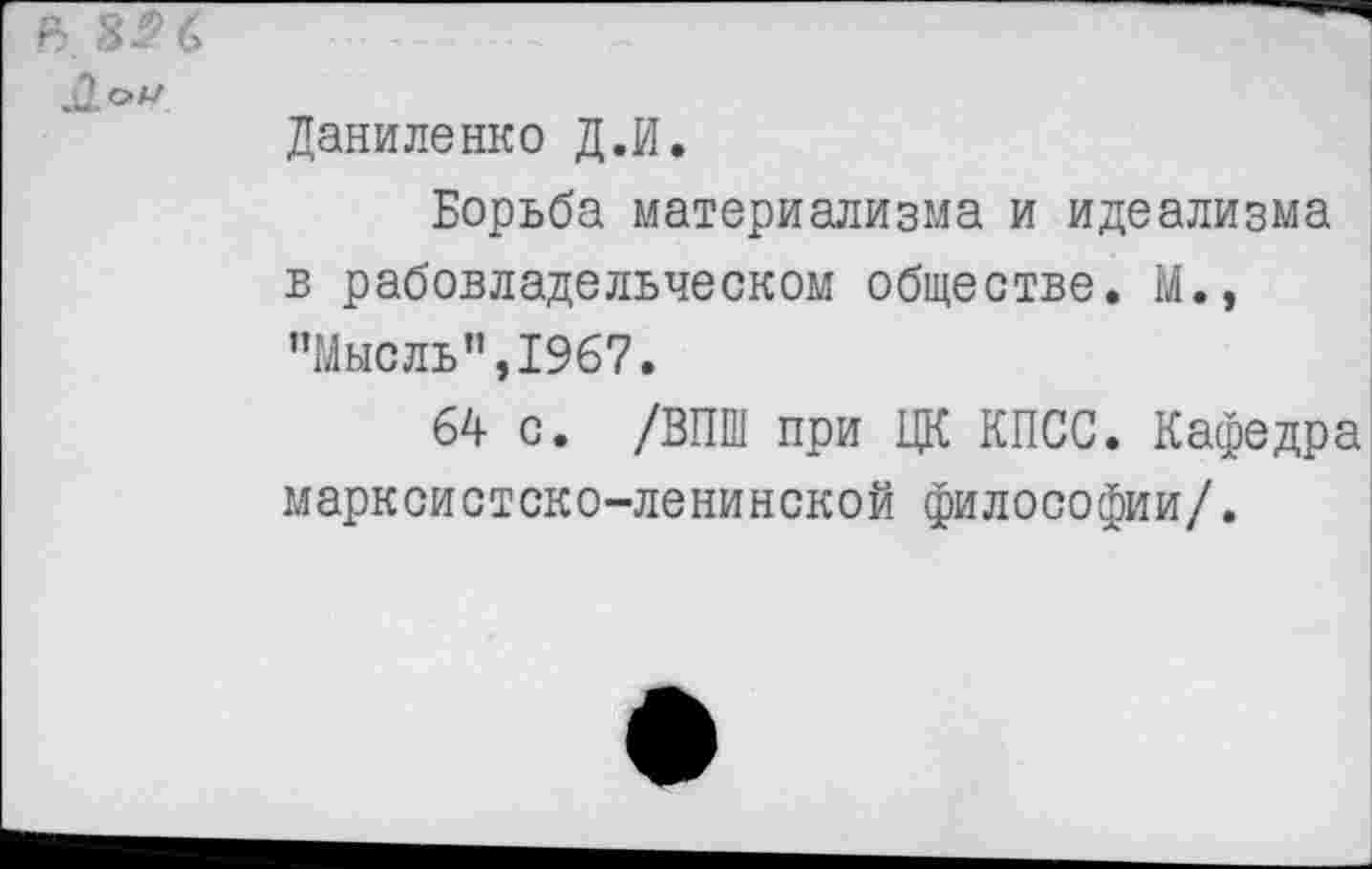 ﻿Даниленко Д.И.
Борьба материализма и идеализма в рабовладельческом обществе. М., ’’Мысль”, 1967.
64 с. /ВПШ при ЦК КПСС. Кафедра марксистско-ленинской философии/.